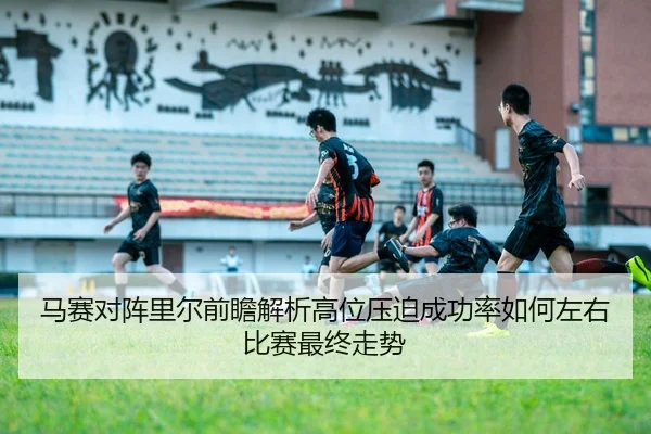 马赛对阵里尔前瞻解析高位压迫成功率如何左右比赛最终走势