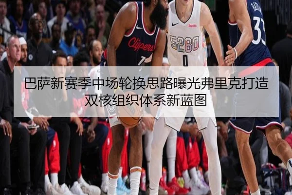 巴萨新赛季中场轮换思路曝光弗里克打造双核组织体系新蓝图