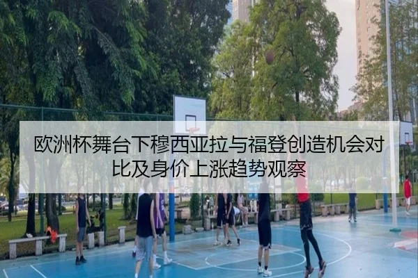 欧洲杯舞台下穆西亚拉与福登创造机会对比及身价上涨趋势观察