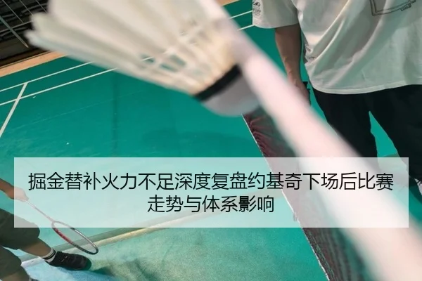 掘金替补火力不足深度复盘约基奇下场后比赛走势与体系影响