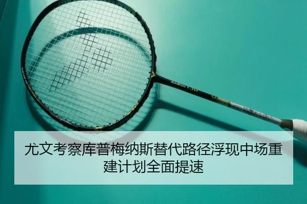 尤文考察库普梅纳斯替代路径浮现中场重建计划全面提速